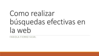 Como realizar
búsquedas efectivas en
la web
FABIOLA FIERRO SILVA.
 