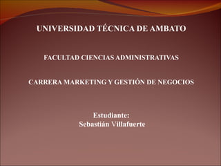 UNIVERSIDAD TÉCNICA DE AMBATO


   FACULTAD CIENCIAS ADMINISTRATIVAS


CARRERA MARKETING Y GESTIÓN DE NEGOCIOS



               Estudiante:
           Sebastián Villafuerte
 