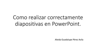 Como realizar correctamente
diapositivas en PowerPoint.
Aleida Guadalupe Pèrez Avila
 