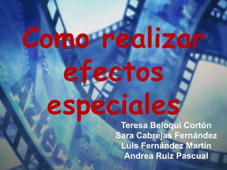 Como realizar
   efectos
  especiales
       Teresa Beloqui Cortón
      Sara Cabrejas Fernández
       Luis Fernández Martín
        Andrea Ruiz Pascual
 
