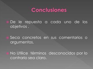  De le repuesta a cada uno de los
objetivos .
 Seca concretos en sus comentarios o
argumentos.
 No Utilice términos desconocidos por lo
contrario sea claro.
 