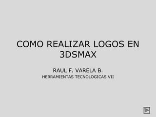 COMO REALIZAR LOGOS EN
       3DSMAX
        RAUL F. VARELA B.
    HERRAMIENTAS TECNOLOGICAS VII
 