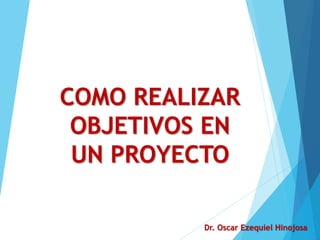 COMO REALIZAR
OBJETIVOS EN
UN PROYECTO
Dr. Oscar Ezequiel Hinojosa
 
