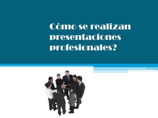 Cómo se realizan
presentaciones
profesionales?
 