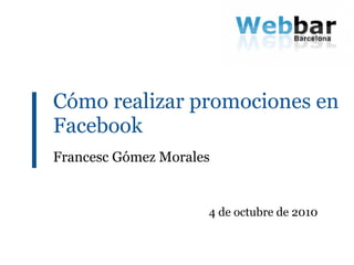 Cómo realizar promociones en
Facebook
Francesc Gómez Morales


                     4 de octubre de 2010
 
