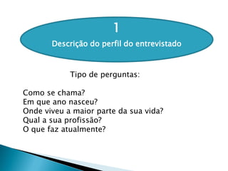 1
Descrição do perfil do entrevistado
Tipo de perguntas:
Como se chama?
Em que ano nasceu?
Onde viveu a maior parte da sua vida?
Qual a sua profissão?
O que faz atualmente?
 