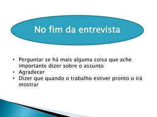 No fim da entrevista
• Perguntar se há mais alguma coisa que ache
importante dizer sobre o assunto
• Agradecer
• Dizer que quando o trabalho estiver pronto o irá
mostrar
 