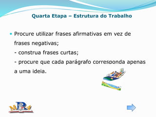 Quarta Etapa – Estrutura do Trabalho
 Procure utilizar frases afirmativas em vez de
frases negativas;
- construa frases curtas;
- procure que cada parágrafo corresponda apenas
a uma ideia.
 