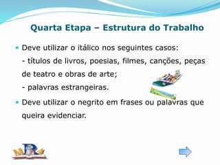 Quarta Etapa – Estrutura do Trabalho
 Deve utilizar o itálico nos seguintes casos:
- títulos de livros, poesias, filmes, canções, peças
de teatro e obras de arte;
- palavras estrangeiras.
 Deve utilizar o negrito em frases ou palavras que
queira evidenciar.
 