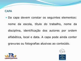 CAPA
 Da capa devem constar os seguintes elementos:
nome da escola, título do trabalho, nome da
disciplina, identificação dos autores por ordem
alfabética, local e data. A capa pode ainda conter
gravuras ou fotografias alusivas ao conteúdo.
Menu
Estrutura
Do
Trabalho
 