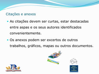 Citações e anexos
 As citações devem ser curtas, estar destacadas
entre aspas e os seus autores identificados
convenientemente.
 Os anexos podem ser excertos de outros
trabalhos, gráficos, mapas ou outros documentos.
Menu
Estrutura
Do
Trabalho
 