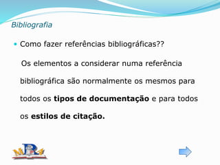 Bibliografia
 Como fazer referências bibliográficas??
Os elementos a considerar numa referência
bibliográfica são normalmente os mesmos para
todos os tipos de documentação e para todos
os estilos de citação.
 