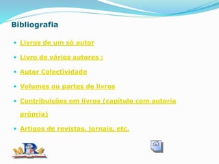Bibliografia
 Livros de um só autor
 Livro de vários autores :
 Autor Colectividade
 Volumes ou partes de livros
 Contribuições em livros (capítulo com autoria
própria)
 Artigos de revistas, jornais, etc.
 