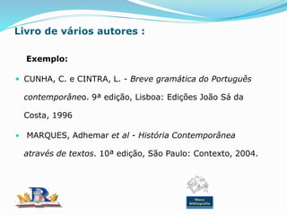 Livro de vários autores :
Exemplo:
 CUNHA, C. e CINTRA, L. - Breve gramática do Português
contemporâneo. 9ª edição, Lisboa: Edições João Sá da
Costa, 1996
• MARQUES, Adhemar et al - História Contemporânea
através de textos. 10ª edição, São Paulo: Contexto, 2004.
Menu
Bibliografia
 