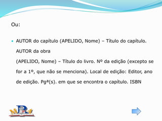 Ou:
• AUTOR do capítulo (APELIDO, Nome) – Título do capítulo.
AUTOR da obra
(APELIDO, Nome) – Título do livro. Nº da edição (excepto se
for a 1º, que não se menciona). Local de edição: Editor, ano
de edição. Pgª(s). em que se encontra o capítulo. ISBN
 