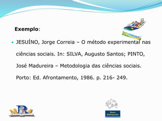 Exemplo:
• JESUÍNO, Jorge Correia – O método experimental nas
ciências sociais. In: SILVA, Augusto Santos; PINTO,
José Madureira – Metodologia das ciências sociais.
Porto: Ed. Afrontamento, 1986. p. 216- 249.
Menu
Bibliografia
 