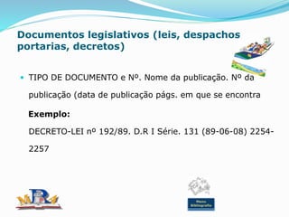 Documentos legislativos (leis, despachos,
portarias, decretos)
 TIPO DE DOCUMENTO e Nº. Nome da publicação. Nº da
publicação (data de publicação págs. em que se encontra
Exemplo:
DECRETO-LEI nº 192/89. D.R I Série. 131 (89-06-08) 2254-
2257
Menu
Bibliografia
 