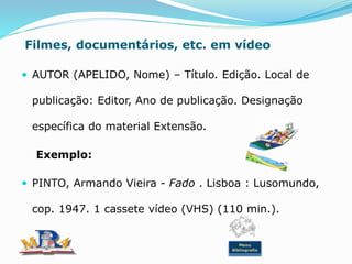 Filmes, documentários, etc. em vídeo
 AUTOR (APELIDO, Nome) – Título. Edição. Local de
publicação: Editor, Ano de publicação. Designação
específica do material Extensão.
Exemplo:
 PINTO, Armando Vieira - Fado . Lisboa : Lusomundo,
cop. 1947. 1 cassete vídeo (VHS) (110 min.).
Menu
Bibliografia
 