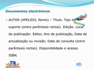Documentos electrónicos
 AUTOR (APELIDO, Nome) – Título. Tipo de
suporte (entre parêntesis rectos). Edição. Local
de publicação: Editor, Ano de publicação, Data de
actualização ou revisão. Data de consulta (entre
parêntesis rectos). Disponibilidade e acesso.
ISBN.
 