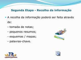 Segunda Etapa - Recolha da informação
 A recolha da informação poderá ser feita através
de:
- tomada de notas;
- pequenos resumos;
- esquemas / mapas;
- palavras-chave.
 