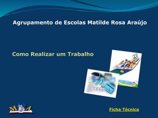 Agrupamento de Escolas Matilde Rosa Araújo
Como Realizar um Trabalho
Ficha Técnica
 