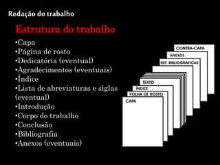 •Capa
•Página de rosto
•Dedicatória (eventual)
•Agradecimentos (eventuais)
•Índice
•Lista de abreviaturas e siglas
(eventual)
•Introdução
•Corpo do trabalho
•Conclusão
•Bibliografia
•Anexos (eventuais)
Estrutura do trabalho
Redação do trabalho
ANEXOS
ÍNDICE
 