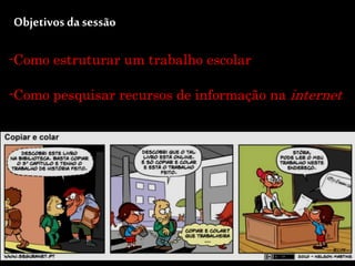 -Como estruturar um trabalho escolar
-Como pesquisar recursos de informação na internet
Objetivos da sessão
 