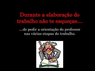 …de pedir a orientação do professor
nas várias etapas do trabalho.
Durante a elaboração do
trabalho não te esqueças…
 