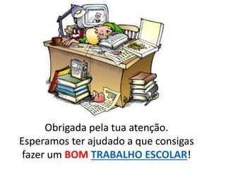 Obrigada pela tua atenção.
Esperamos ter ajudado a que consigas
fazer um BOM TRABALHO ESCOLAR!
 