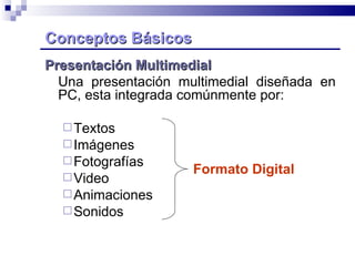 Conceptos Básicos   Presentación Multimedial Una presentación multimedial diseñada en  PC, esta integrada comúnmente por: Textos Imágenes  Fotografías  Video Animaciones Sonidos Formato Digital 