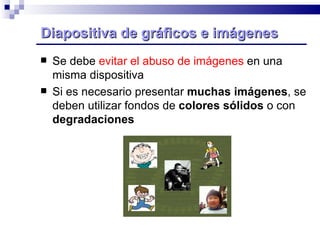 Diapositiva de gráficos e imágenes Se debe  evitar el abuso de imágenes  en una misma dispositiva Si es necesario presentar  muchas imágenes , se deben utilizar fondos de  colores sólidos  o con  degradaciones   