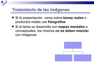 Tratamiento de las imágenes  Si la presentación  versa sobre  temas reales  o productos reales use  fotografías Si el tema se desarrolla con  mapas mentales  o conceptuales, los mismos  no se deben mezclar  con imágenes 