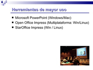 Herramientas de mayor uso  Microsoft PowerPoint (Windows/Mac) Open Office Impress (Multiplataforma: Win/Linux)  StarOffice Impress (Win / Linux) 