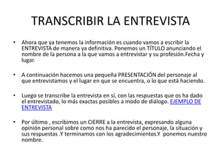 TRANSCRIBIR LA ENTREVISTA
• Ahora que ya tenemos la información es cuando vamos a escribir la
  ENTREVISTA de manera ya de...