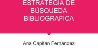 ESTRATEGIA DE
BÚSQUEDA
BIBLIOGRAFICA
Ana Capitán Fernández
 