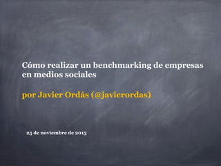 Cómo realizar un benchmarking de empresas
en medios sociales
por Javier Ordás (@javierordas)

25 de noviembre de 2013

 