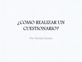 ¿COMO REALIZAR UN
CUESTIONARIO?
Por: Hernán Garzón
 