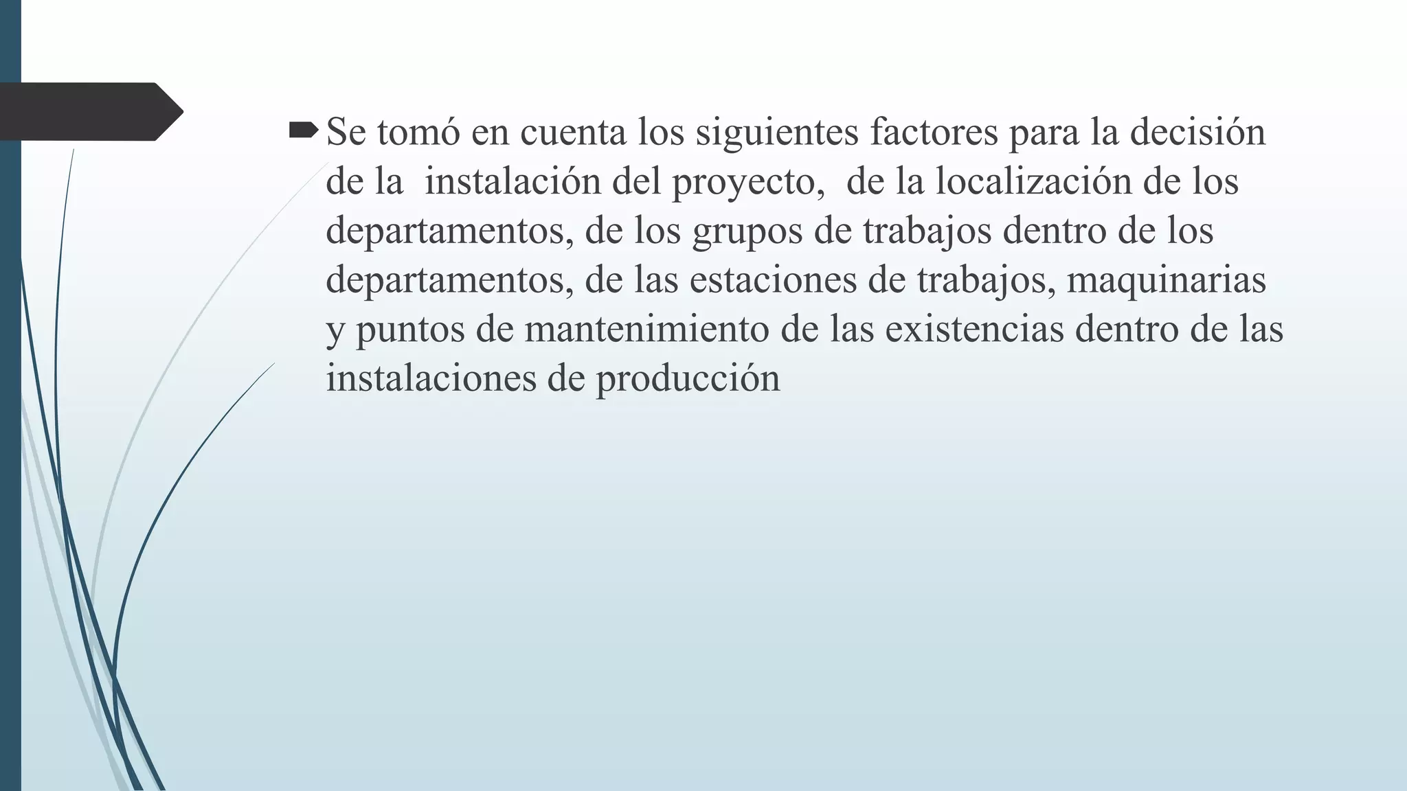 Se tomó en cuenta los siguientes factores para la decisión
de la instalación del proyecto, de la localización de los
departamentos, de los grupos de trabajos dentro de los
departamentos, de las estaciones de trabajos, maquinarias
y puntos de mantenimiento de las existencias dentro de las
instalaciones de producción

 
