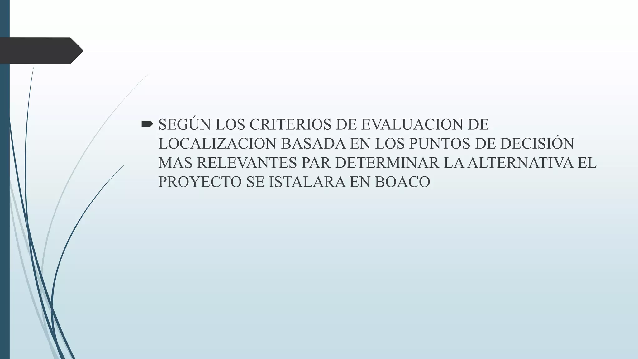 SEGÚN LOS CRITERIOS DE EVALUACION DE
LOCALIZACION BASADA EN LOS PUNTOS DE DECISIÓN
MAS RELEVANTES PAR DETERMINAR LA ALTERNATIVA EL
PROYECTO SE ISTALARA EN BOACO

 
