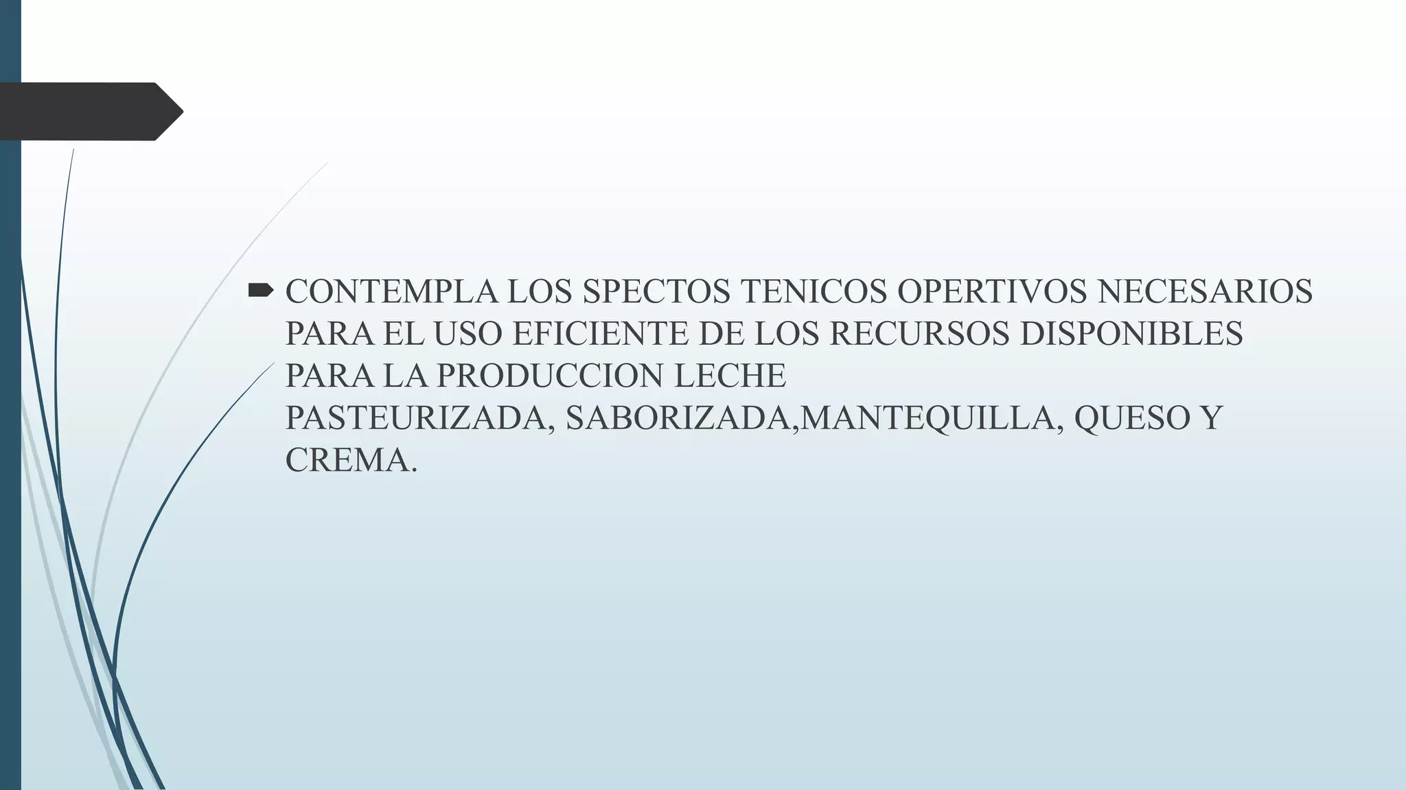  CONTEMPLA LOS SPECTOS TENICOS OPERTIVOS NECESARIOS
PARA EL USO EFICIENTE DE LOS RECURSOS DISPONIBLES
PARA LA PRODUCCION LECHE
PASTEURIZADA, SABORIZADA,MANTEQUILLA, QUESO Y
CREMA.

 