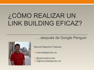 ¿CÓMO REALIZAR UN
LINK BUILDING EFICAZ?
…después de Google Penguin
Manuel Alejandro Palacios
 manuelalejandro.es
 @nativodelmundo
 io@manuelalejandro.es
 