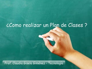 ¿Como realizar un Plan de Clases ?
Prof. Claudia Gisela Giménez - Tecnología
 