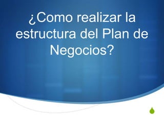 ¿Como realizar la
estructura del Plan de
      Negocios?



                         S
 