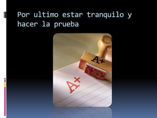 Por ultimo estar tranquilo y hacer la prueba