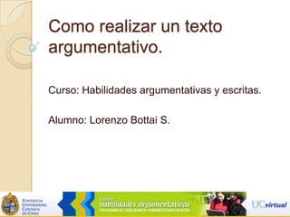 Como realizar un texto argumentativo.   Curso: Habilidades argumentativas y escritas.  Alumno: Lorenzo Bottai S. 