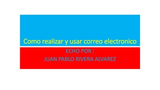 Como realizar y usar correo electronico
ECHO POR :
JUAN PABLO RIVERA ALVAREZ
 