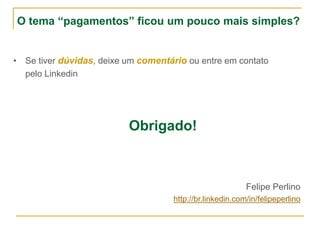• Se tiver dúvidas, deixe um comentário ou entre em contato
pelo Linkedin
Obrigado!
O tema “pagamentos” ficou um pouco mais simples?
Felipe Perlino
http://br.linkedin.com/in/felipeperlino
 