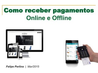 Como receber pagamentos
Online e Offline
Felipe Perlino | Mar/2015
 