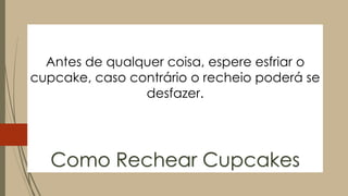 Antes de qualquer coisa, espere esfriar o
cupcake, caso contrário o recheio poderá se
desfazer.
Como Rechear Cupcakes
 