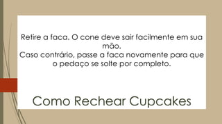 Retire a faca. O cone deve sair facilmente em sua
mão.
Caso contrário, passe a faca novamente para que
o pedaço se solte por completo.
Como Rechear Cupcakes
 